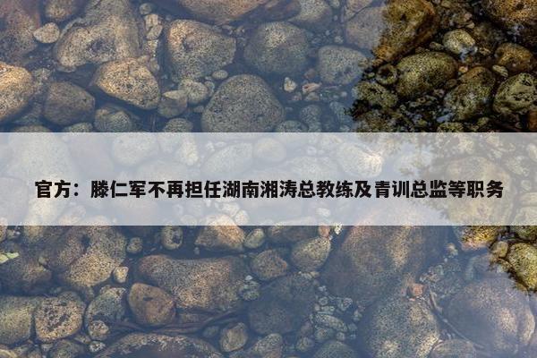 官方：滕仁军不再担任湖南湘涛总教练及青训总监等职务