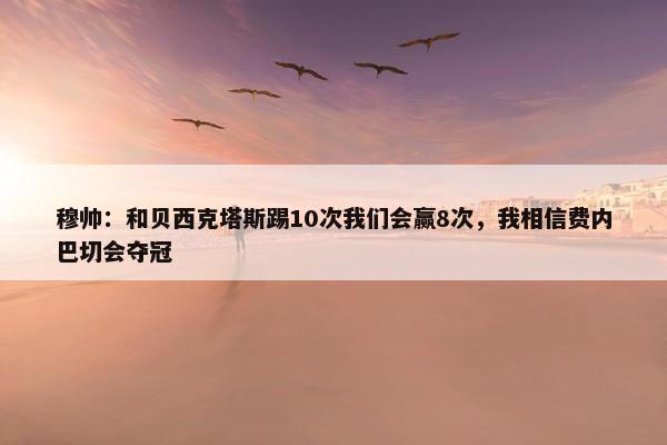 穆帅：和贝西克塔斯踢10次我们会赢8次，我相信费内巴切会夺冠