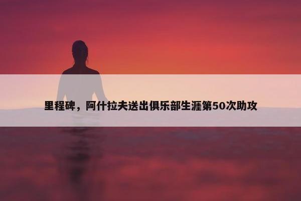 里程碑，阿什拉夫送出俱乐部生涯第50次助攻