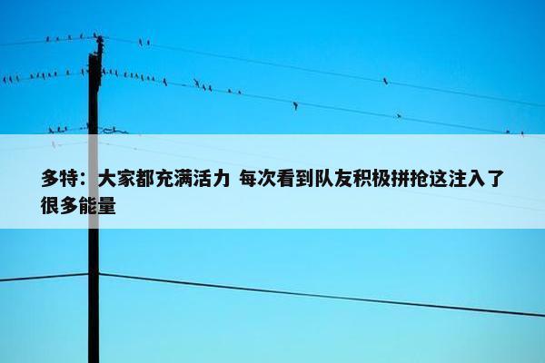 多特：大家都充满活力 每次看到队友积极拼抢这注入了很多能量