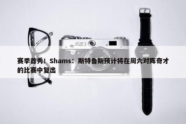 赛季首秀！Shams：斯特鲁斯预计将在周六对阵奇才的比赛中复出