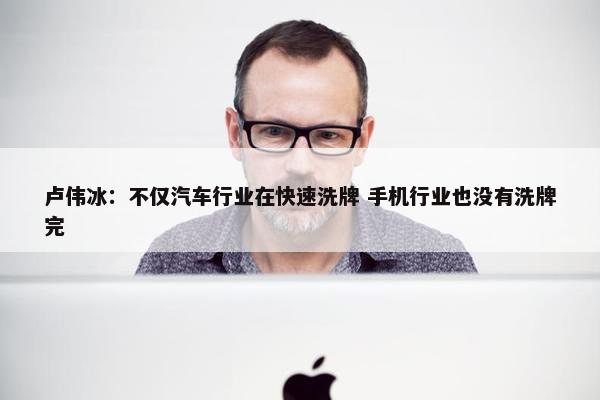 卢伟冰：不仅汽车行业在快速洗牌 手机行业也没有洗牌完