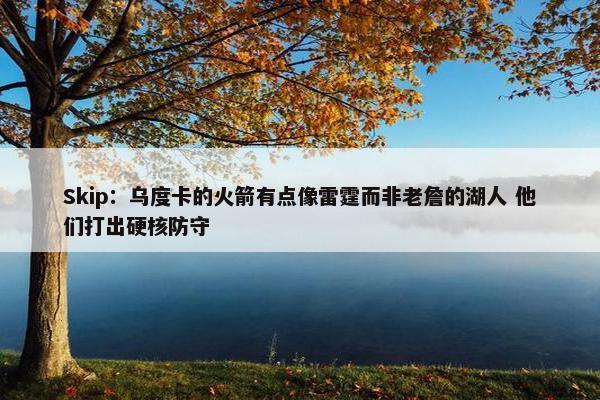 Skip：乌度卡的火箭有点像雷霆而非老詹的湖人 他们打出硬核防守