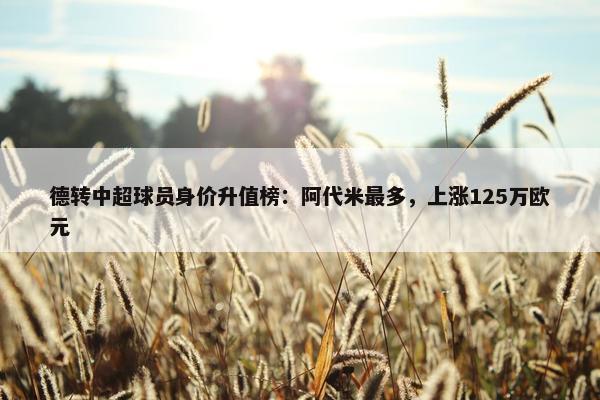 德转中超球员身价升值榜：阿代米最多，上涨125万欧元