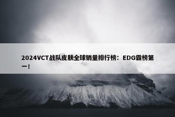 2024VCT战队皮肤全球销量排行榜：EDG霸榜第一！