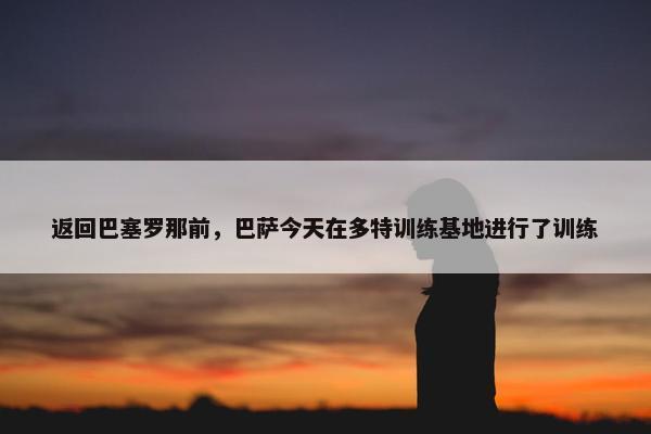 返回巴塞罗那前，巴萨今天在多特训练基地进行了训练