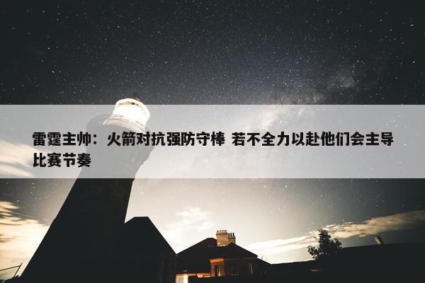 雷霆主帅：火箭对抗强防守棒 若不全力以赴他们会主导比赛节奏