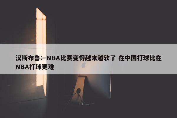 汉斯布鲁：NBA比赛变得越来越软了 在中国打球比在NBA打球更难