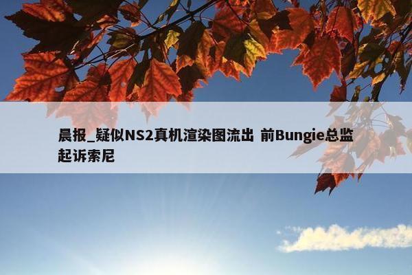 晨报_疑似NS2真机渲染图流出 前Bungie总监起诉索尼