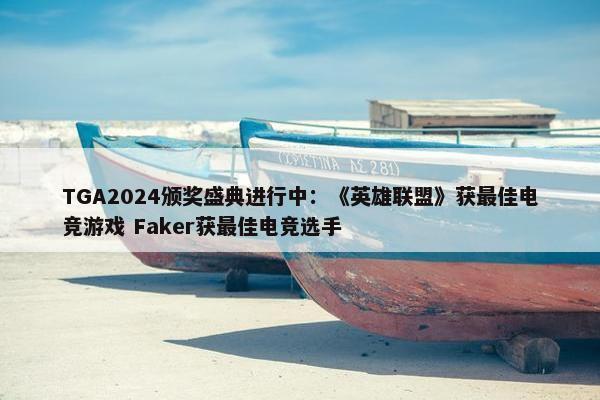 TGA2024颁奖盛典进行中：《英雄联盟》获最佳电竞游戏 Faker获最佳电竞选手