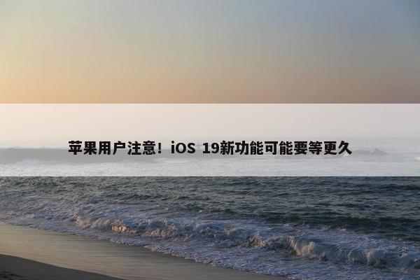 苹果用户注意！iOS 19新功能可能要等更久