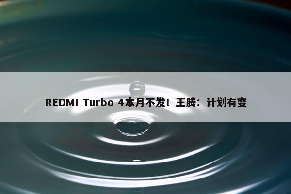 REDMI Turbo 4本月不发！王腾：计划有变