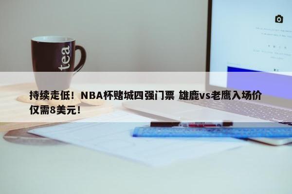 持续走低！NBA杯赌城四强门票 雄鹿vs老鹰入场价仅需8美元！