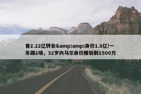 曾2.22亿转会&amp;身价1.8亿!一年踢2场，32岁内马尔身价腰斩剩1500万