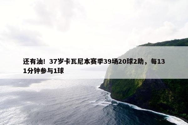 还有油！37岁卡瓦尼本赛季39场20球2助，每131分钟参与1球