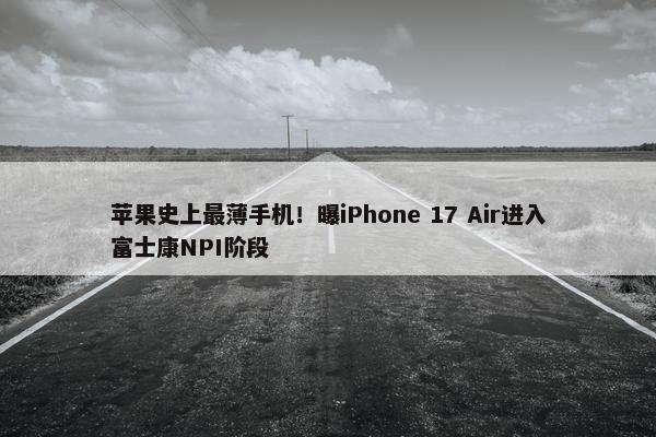 苹果史上最薄手机！曝iPhone 17 Air进入富士康NPI阶段