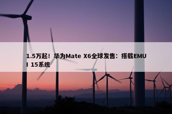 1.5万起！华为Mate X6全球发售：搭载EMUI 15系统