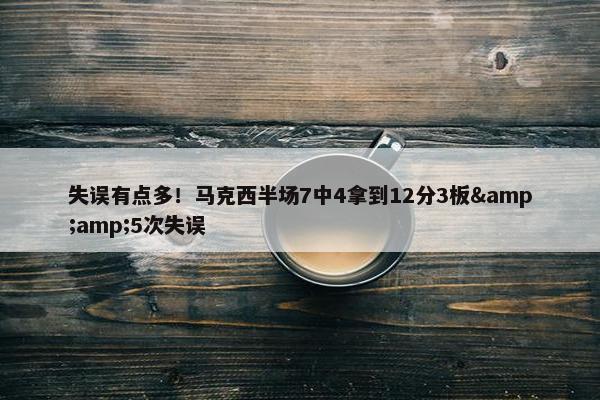 失误有点多！马克西半场7中4拿到12分3板&amp;5次失误