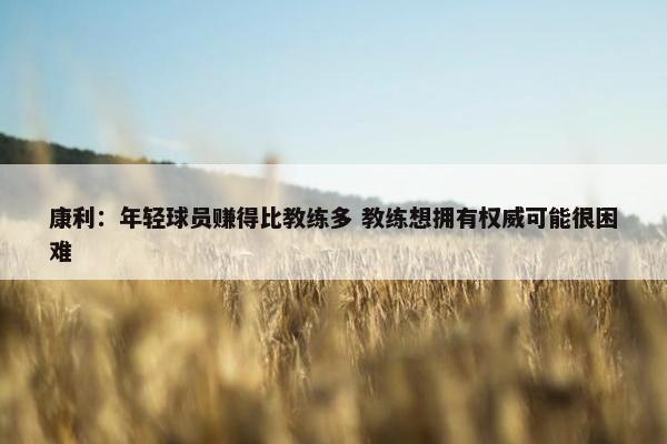 康利：年轻球员赚得比教练多 教练想拥有权威可能很困难