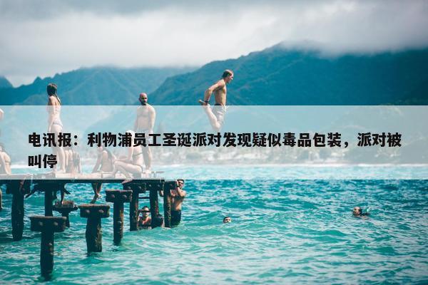 电讯报：利物浦员工圣诞派对发现疑似毒品包装，派对被叫停