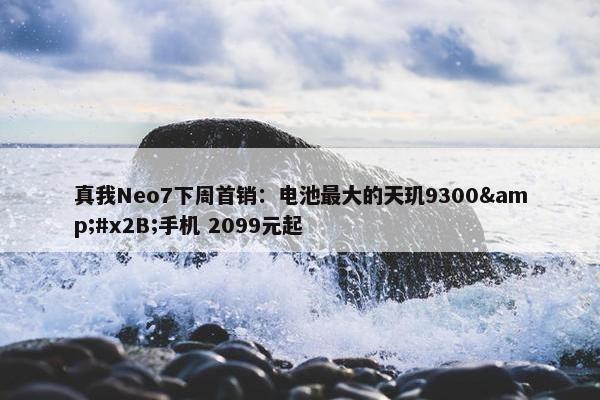 真我Neo7下周首销：电池最大的天玑9300&#x2B;手机 2099元起