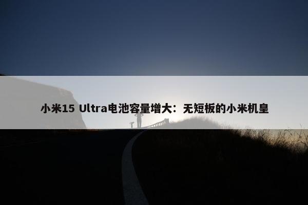 小米15 Ultra电池容量增大：无短板的小米机皇