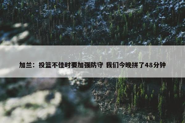 加兰：投篮不佳时要加强防守 我们今晚拼了48分钟