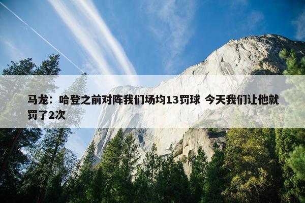 马龙：哈登之前对阵我们场均13罚球 今天我们让他就罚了2次