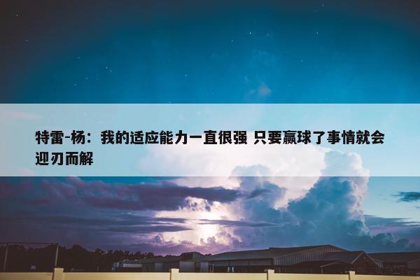 特雷-杨：我的适应能力一直很强 只要赢球了事情就会迎刃而解