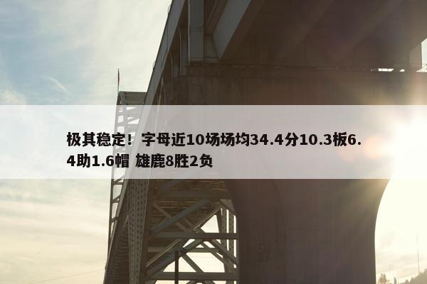 极其稳定！字母近10场场均34.4分10.3板6.4助1.6帽 雄鹿8胜2负