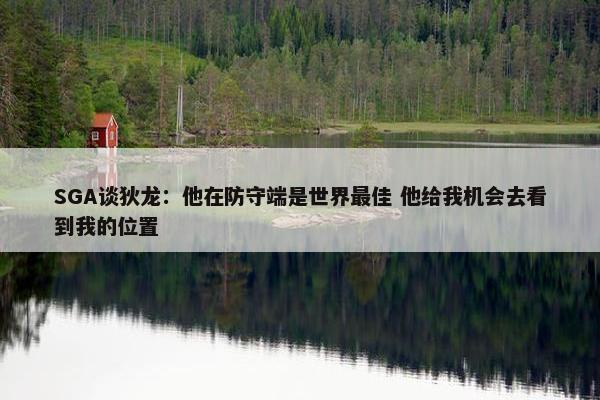 SGA谈狄龙：他在防守端是世界最佳 他给我机会去看到我的位置