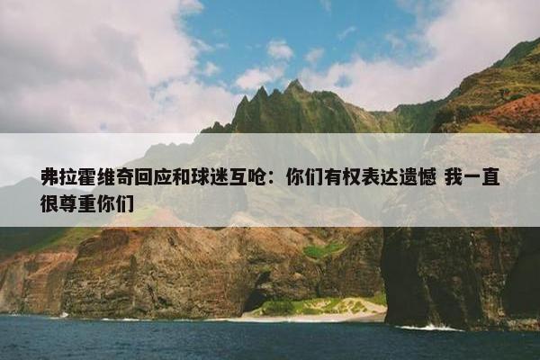 弗拉霍维奇回应和球迷互呛：你们有权表达遗憾 我一直很尊重你们