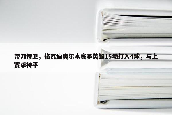 带刀侍卫，格瓦迪奥尔本赛季英超15场打入4球，与上赛季持平