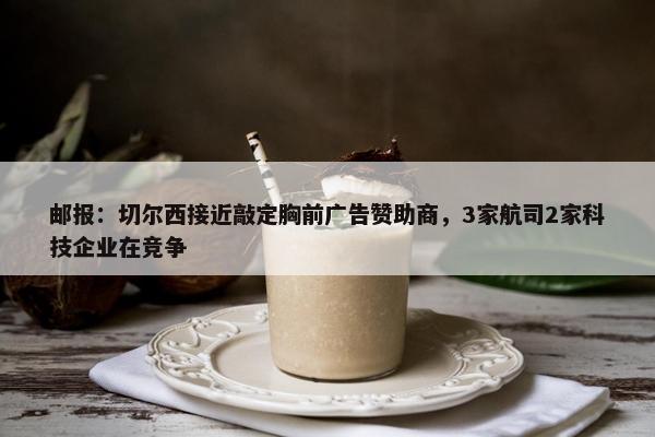 邮报：切尔西接近敲定胸前广告赞助商，3家航司2家科技企业在竞争