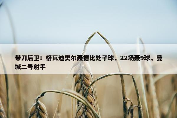 带刀后卫！格瓦迪奥尔轰德比处子球，22场轰9球，曼城二号射手