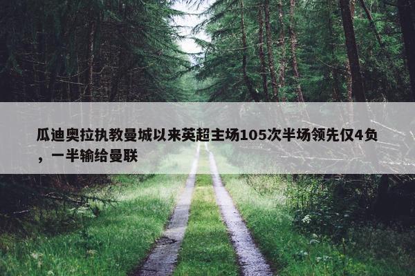 瓜迪奥拉执教曼城以来英超主场105次半场领先仅4负，一半输给曼联