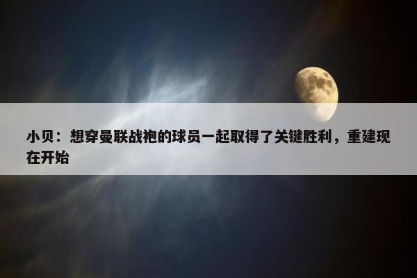 小贝：想穿曼联战袍的球员一起取得了关键胜利，重建现在开始