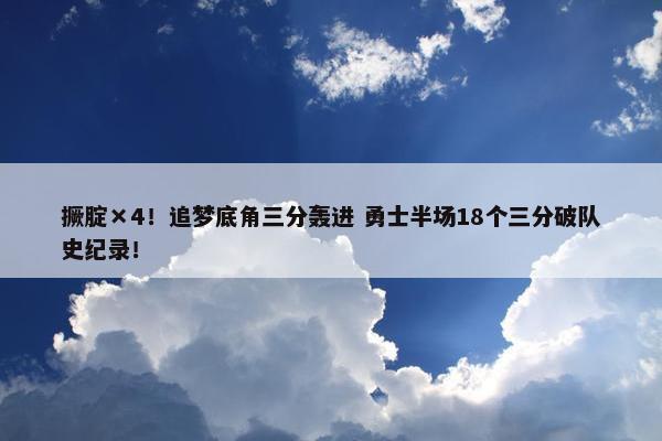 撅腚×4！追梦底角三分轰进 勇士半场18个三分破队史纪录！