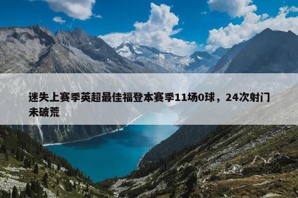 迷失上赛季英超最佳福登本赛季11场0球，24次射门未破荒