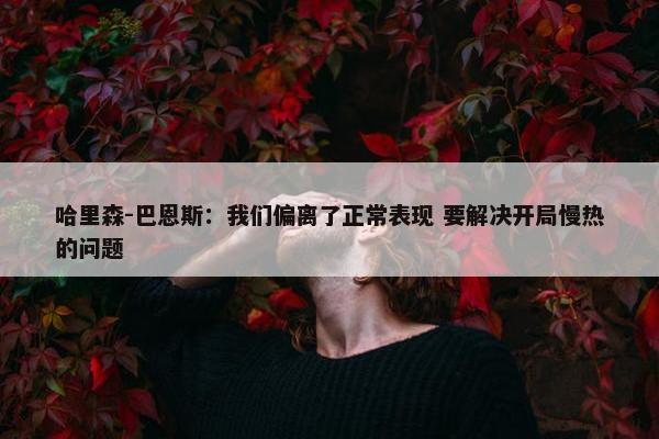 哈里森-巴恩斯：我们偏离了正常表现 要解决开局慢热的问题