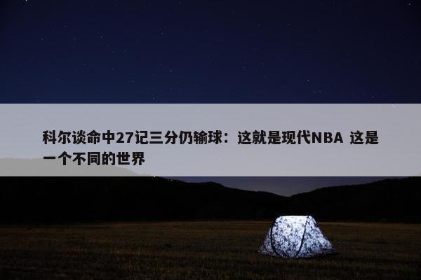 科尔谈命中27记三分仍输球：这就是现代NBA 这是一个不同的世界