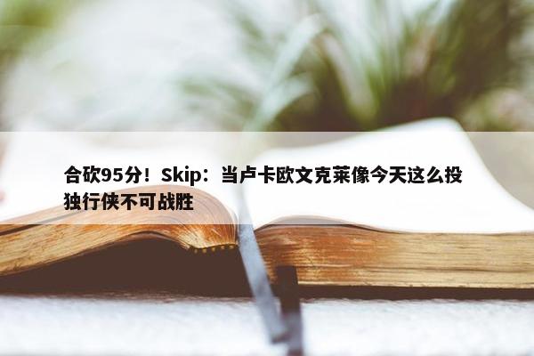 合砍95分！Skip：当卢卡欧文克莱像今天这么投 独行侠不可战胜