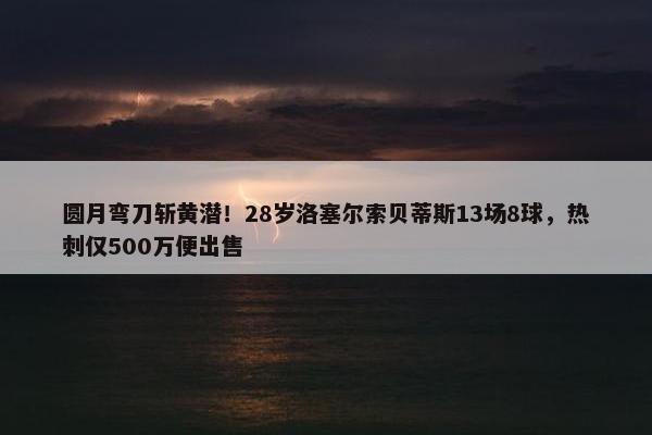 圆月弯刀斩黄潜！28岁洛塞尔索贝蒂斯13场8球，热刺仅500万便出售