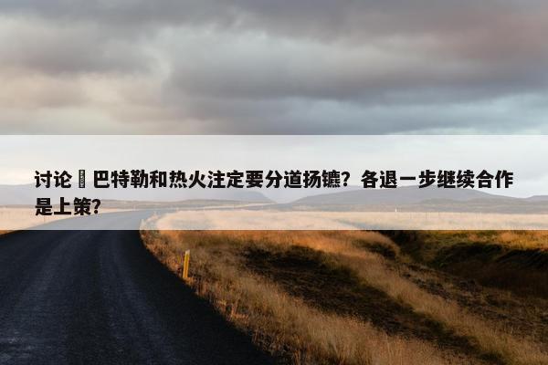 讨论 巴特勒和热火注定要分道扬镳？各退一步继续合作是上策？