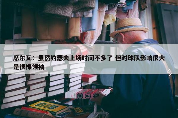 席尔瓦：虽然约瑟夫上场时间不多了 但对球队影响很大是很棒领袖