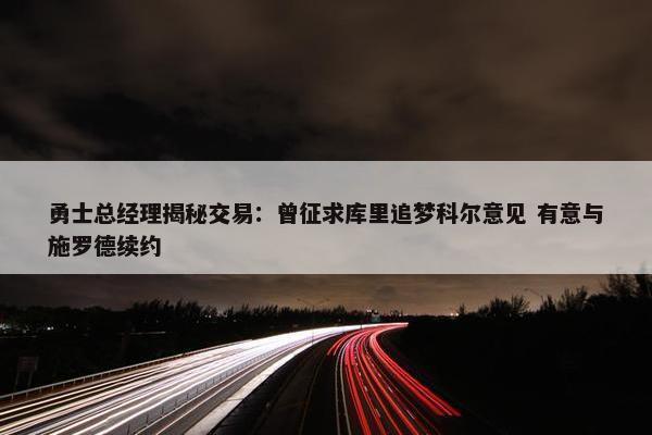 勇士总经理揭秘交易：曾征求库里追梦科尔意见 有意与施罗德续约