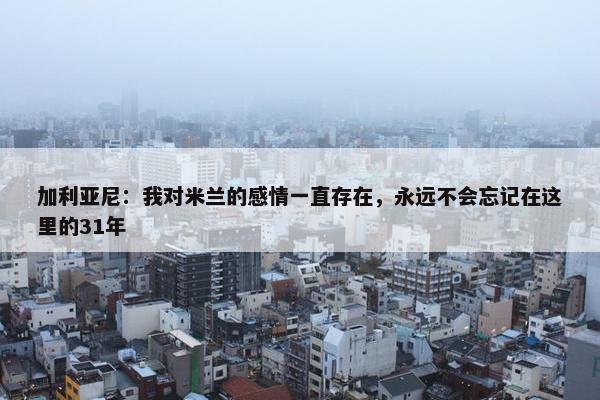 加利亚尼：我对米兰的感情一直存在，永远不会忘记在这里的31年