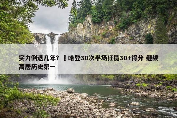 实力倒退几年？️哈登30次半场狂揽30+得分 继续高居历史第一