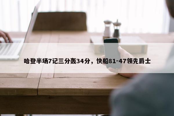 哈登半场7记三分轰34分，快船81-47领先爵士