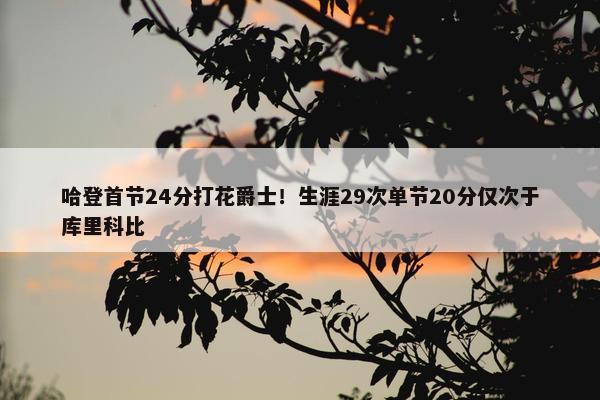 哈登首节24分打花爵士！生涯29次单节20分仅次于库里科比